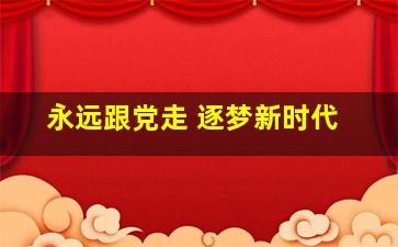 永远跟党走 逐梦新时代